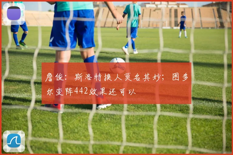 詹俊：斯洛特换人莫名其妙；图多尔变阵442效果还可以