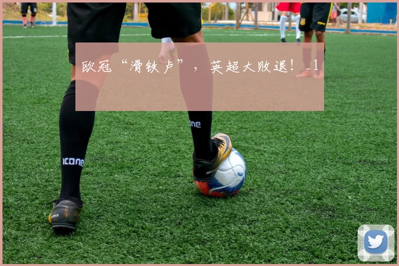 欧冠“滑铁卢”，英超大败退！_1