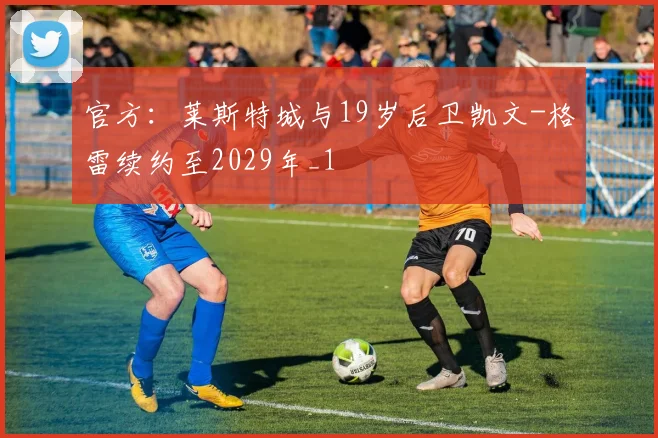 官方：莱斯特城与19岁后卫凯文-格雷续约至2029年_1